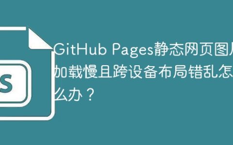 GitHub Pages静态网页图片加载慢且跨设备布局错乱怎么办？