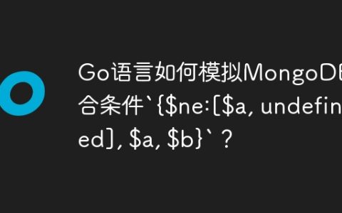 Go语言如何模拟MongoDB聚合条件`{$ne:[$a, undefined], $a, $b}`？