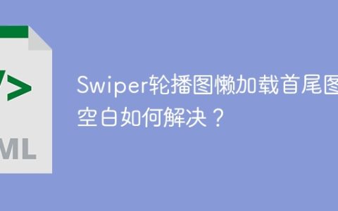 Swiper轮播图懒加载首尾图片空白如何解决？