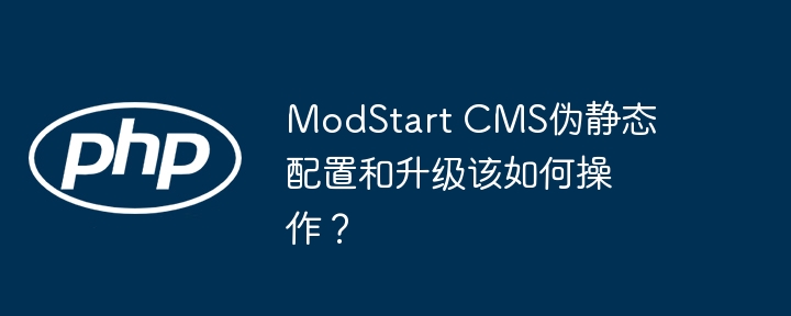 modstart cms伪静态配置和升级该如何操作?