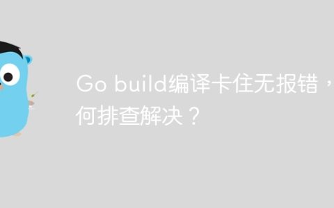 Go build编译卡住无报错，如何排查解决？