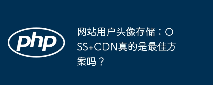 网站用户头像存储:oss+cdn真的是最佳方案吗?