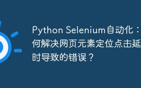 Python Selenium自动化：如何解决网页元素定位点击延时导致的错误？