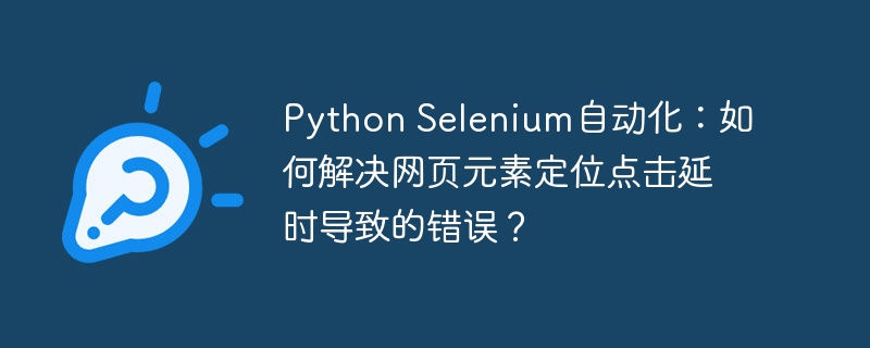 python selenium自动化:如何解决网页元素定位点击延时导致的错误?