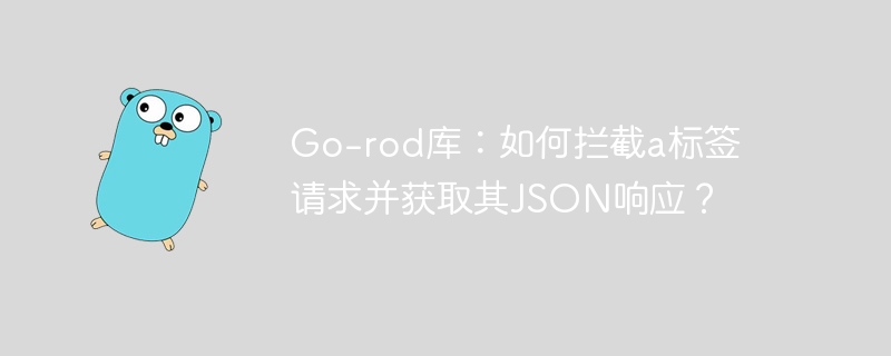 go-rod库:如何拦截a标签请求并获取其json响应?