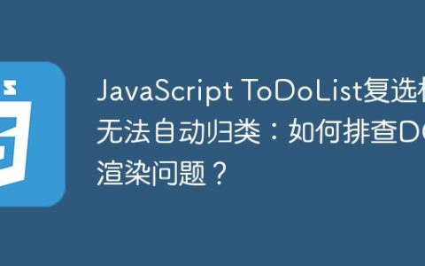 JavaScript ToDoList复选框无法自动归类：如何排查DOM渲染问题？