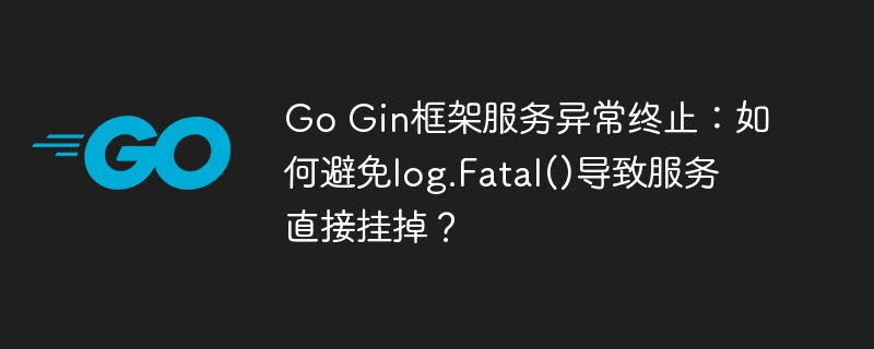 go gin框架服务异常终止:如何避免log.fatal()导致服务直接挂掉?
