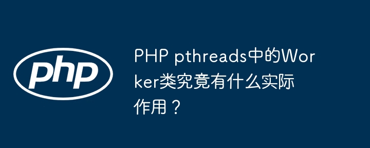 php pthreads中的worker类究竟有什么实际作用?