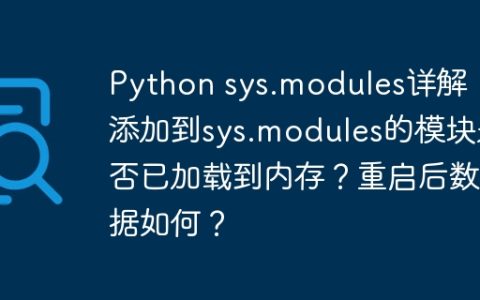 Python sys.modules详解：添加到sys.modules的模块是否已加载到内存？重启后数据如何？