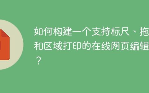 如何构建一个支持标尺、拖拽和区域打印的在线网页编辑器？