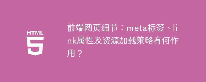 前端网页细节:meta标签、link属性及资源加载策略有何作用?