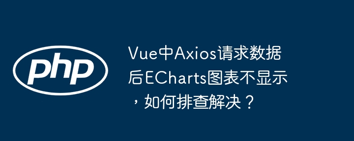 vue中axios请求数据后echarts图表不显示,如何排查解决?