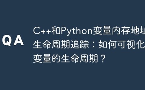C++和Python变量内存地址及生命周期追踪：如何可视化变量的生命周期？