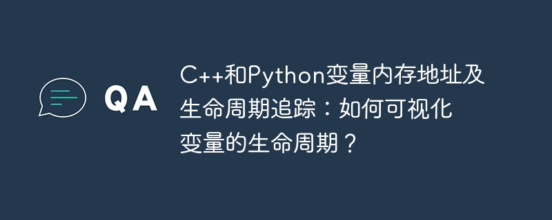 c++和python变量内存地址及生命周期追踪:如何可视化变量的生命周期?