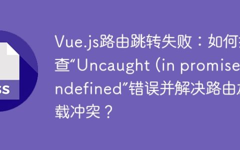 Vue.js路由跳转失败：如何排查“Uncaught (in promise) undefined”错误并解决路由加载冲突？