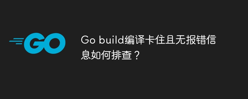 go build编译卡住且无报错信息如何排查?