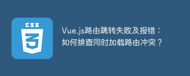 vue.js路由跳转失败及报错:如何排查同时加载路由冲突?