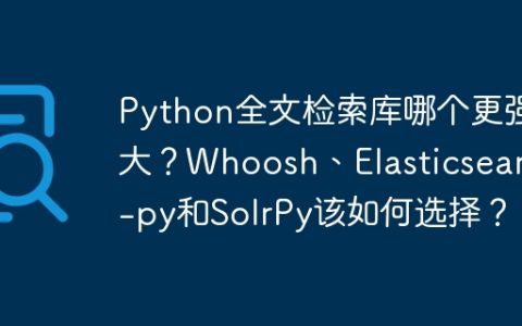 Python全文检索库哪个更强大？Whoosh、Elasticsearch-py和SolrPy该如何选择？