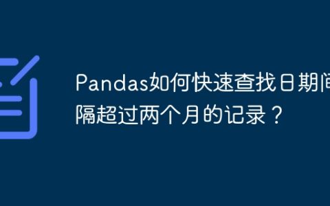 Pandas如何快速查找日期间隔超过两个月的记录？
