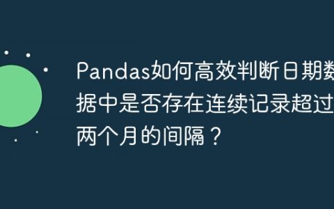 Pandas如何高效判断日期数据中是否存在连续记录超过两个月的间隔？