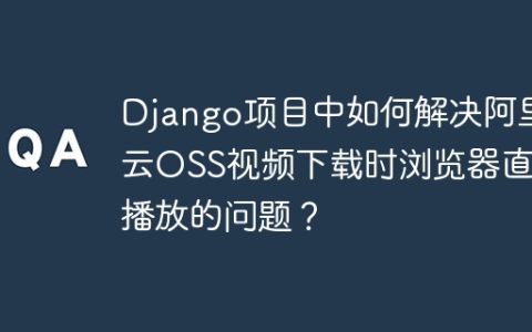 Django项目中如何解决阿里云OSS视频下载时浏览器直接播放的问题？