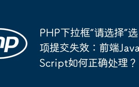 PHP下拉框“请选择”选项提交失效：前端JavaScript如何正确处理？