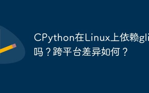 CPython在Linux上依赖glibc吗？跨平台差异如何？