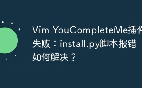 Vim YouCompleteMe插件安装失败：install.py脚本报错如何解决？