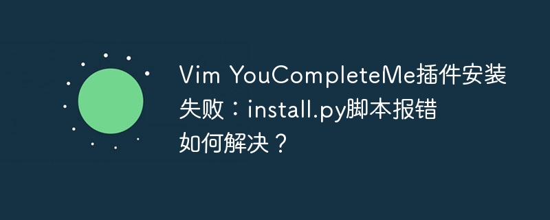 vim youcompleteme插件安装失败:install.py脚本报错如何解决?
