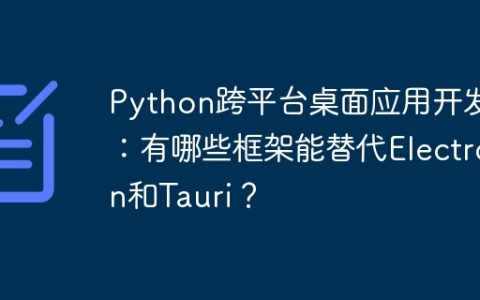Python跨平台桌面应用开发：有哪些框架能替代Electron和Tauri？