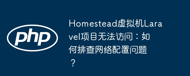 homestead虚拟机laravel项目无法访问:如何排查网络配置问题?
