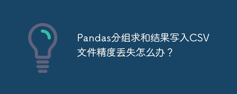 pandas分组求和结果写入csv文件精度丢失怎么办?