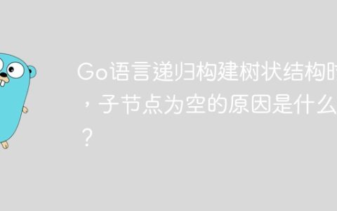 Go语言递归构建树状结构时，子节点为空的原因是什么？