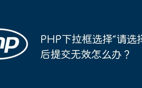 PHP下拉框选择“请选择”后提交无效怎么办？