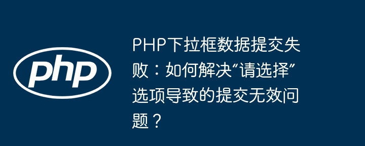 php下拉框数据提交失败:如何解决“请选择”选项导致的提交无效问题?