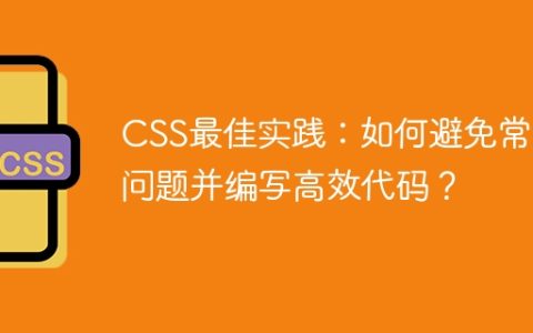 CSS最佳实践：如何避免常见问题并编写高效代码？