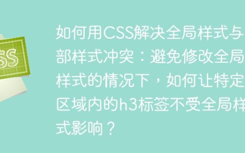 如何用CSS解决全局样式与局部样式冲突：避免修改全局样式的情况下，如何让特定区域内的h3标签不受全局样式影响？