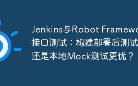 Jenkins与Robot Framework接口测试：构建部署后测试还是本地Mock测试更优？