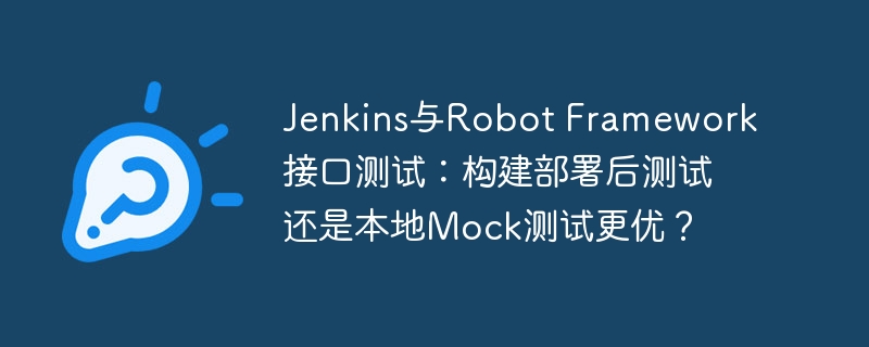 jenkins与robot framework接口测试:构建部署后测试还是本地mock测试更优?