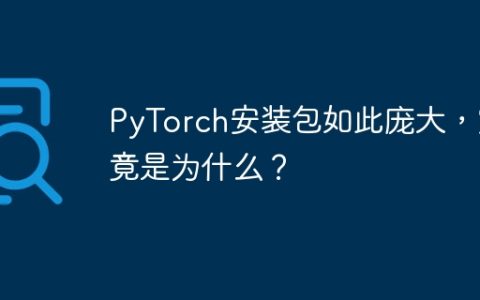 PyTorch安装包如此庞大，究竟是为什么？