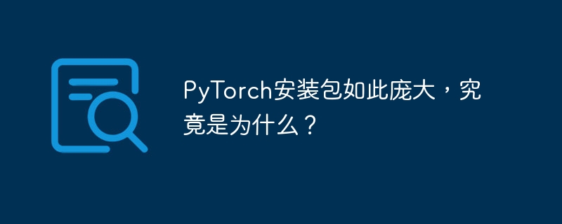 PyTorch安装包如此庞大,究竟是为什么?