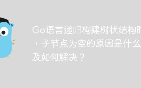 Go语言递归构建树状结构时，子节点为空的原因是什么及如何解决？