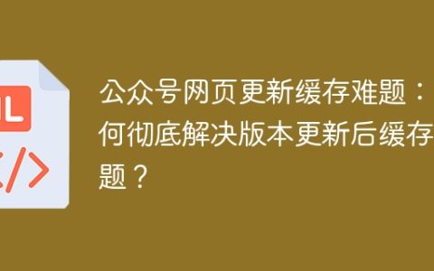 公众号网页更新缓存难题：如何彻底解决版本更新后缓存问题？