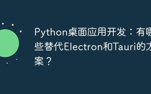 Python桌面应用开发：有哪些替代Electron和Tauri的方案？