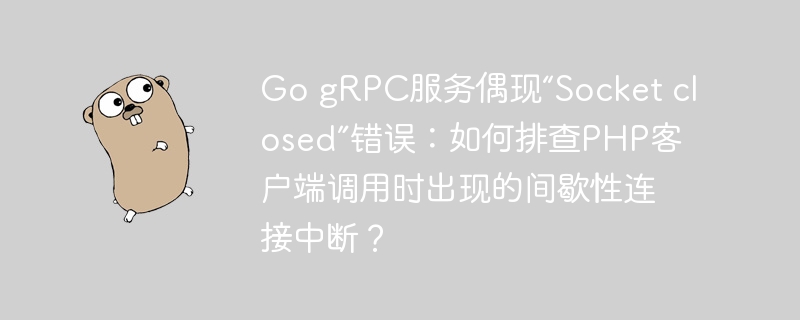 go grpc服务偶现“socket closed”错误:如何排查php客户端调用时出现的间歇性连接中断?