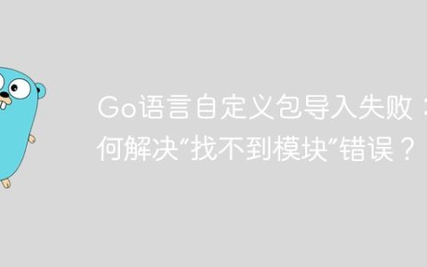 Go语言自定义包导入失败：如何解决“找不到模块”错误？
