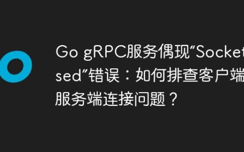 Go gRPC服务偶现“Socket closed”错误：如何排查客户端和服务端连接问题？