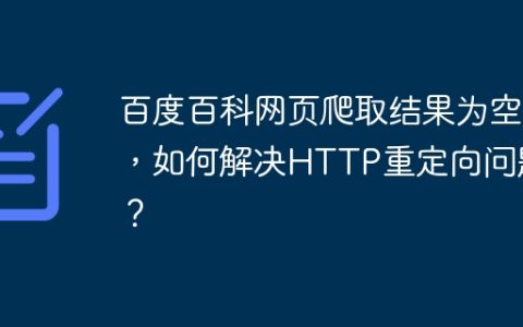 百度百科网页爬取结果为空，如何解决HTTP重定向问题？