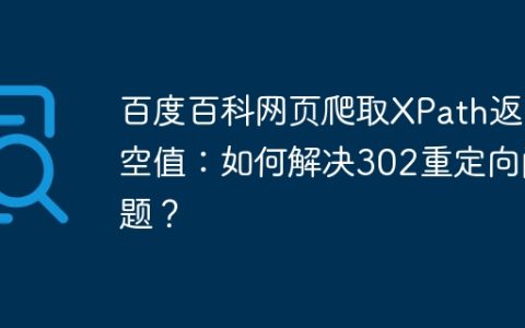 百度百科网页爬取XPath返回空值：如何解决302重定向问题？