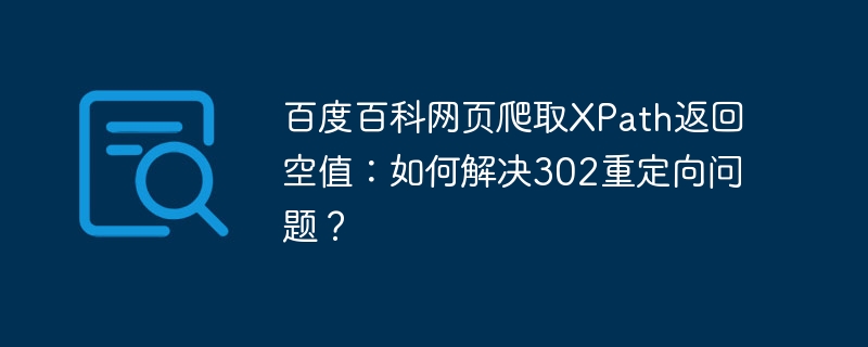百度百科网页爬取xpath返回空值:如何解决302重定向问题?